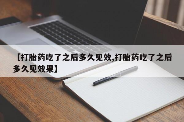 紫竹药业打胎药网购【打胎药吃了之后多久见效,打胎药吃了之后多久见效果】