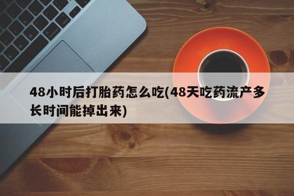 紫竹药业打胎药网购48小时后打胎药怎么吃(48天吃药流产多长时间能掉出来)