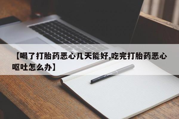 紫竹药业打胎药网购【喝了打胎药恶心几天能好,吃完打胎药恶心呕吐怎么办】