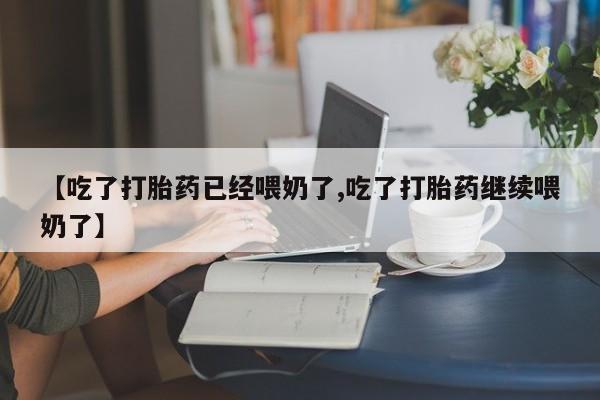 紫竹药业打胎药网购【吃了打胎药已经喂奶了,吃了打胎药继续喂奶了】