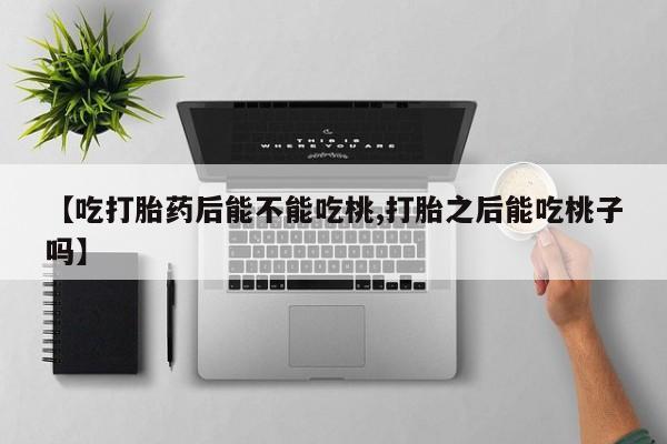 紫竹药业打胎药网购【吃打胎药后能不能吃桃,打胎之后能吃桃子吗】