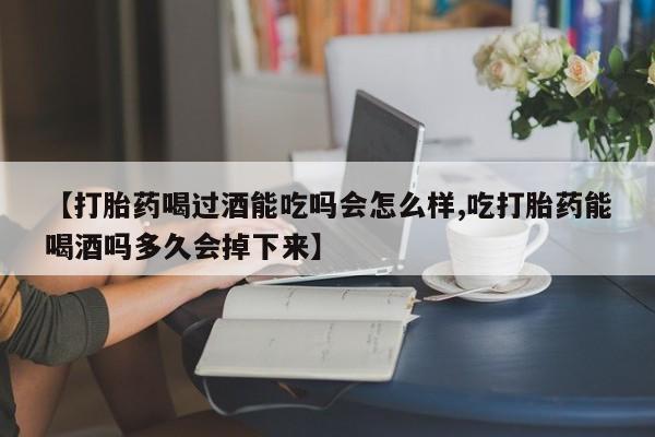 紫竹药业打胎药网购【打胎药喝过酒能吃吗会怎么样,吃打胎药能喝酒吗多久会掉下来】