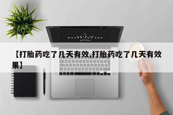 紫竹药业打胎药网购【打胎药吃了几天有效,打胎药吃了几天有效果】