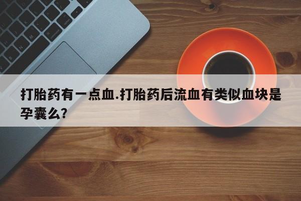 紫竹药业打胎药网购打胎药有一点血.打胎药后流血有类似血块是孕囊么？