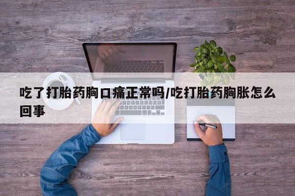 紫竹药业打胎药网购吃了打胎药胸口痛正常吗/吃打胎药胸胀怎么回事