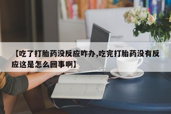 紫竹药业打胎药网购【吃了打胎药没反应咋办,吃完打胎药没有反应这是怎么回事啊】