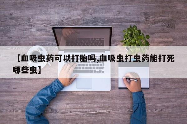 紫竹药业打胎药网购【血吸虫药可以打胎吗,血吸虫打虫药能打死哪些虫】