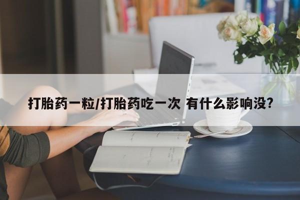 紫竹药业打胎药网购打胎药一粒/打胎药吃一次 有什么影响没?