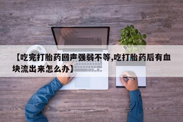 紫竹药业打胎药网购【吃完打胎药回声强弱不等,吃打胎药后有血块流出来怎么办】