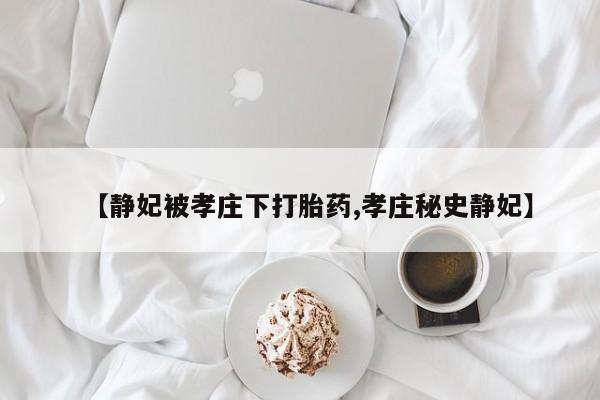 紫竹药业打胎药网购【静妃被孝庄下打胎药,孝庄秘史静妃】