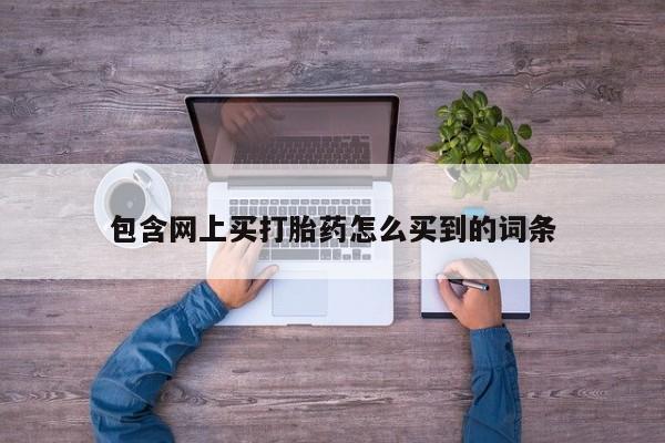 紫竹药业打胎药网购包含网上买打胎药怎么买到的词条