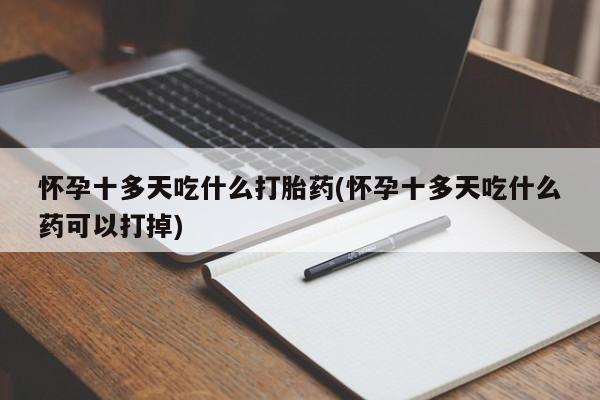 紫竹药业打胎药网购怀孕十多天吃什么打胎药(怀孕十多天吃什么药可以打掉)