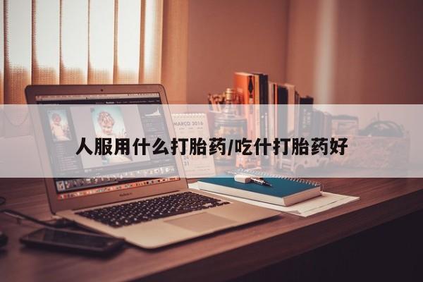 紫竹药业打胎药网购人服用什么打胎药/吃什打胎药好