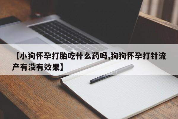 紫竹药业打胎药网购【小狗怀孕打胎吃什么药吗,狗狗怀孕打针流产有没有效果】