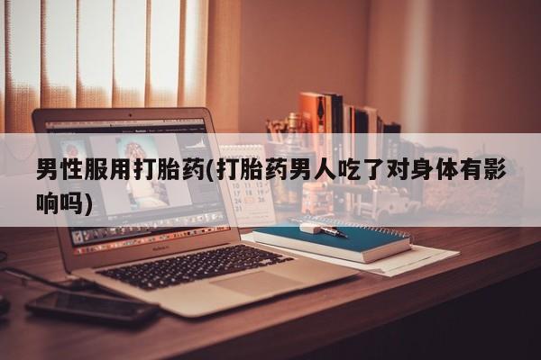 紫竹药业打胎药网购男性服用打胎药(打胎药男人吃了对身体有影响吗)