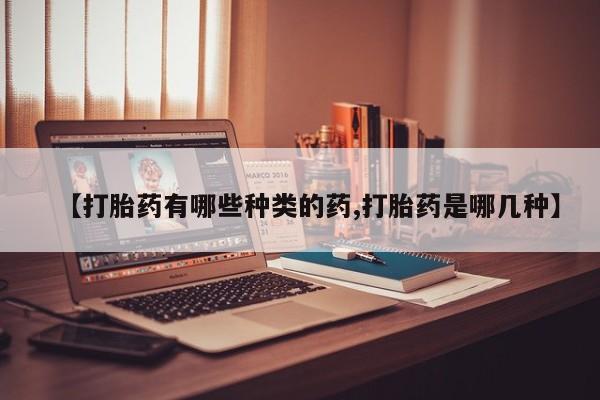 紫竹药业打胎药网购【打胎药有哪些种类的药,打胎药是哪几种】