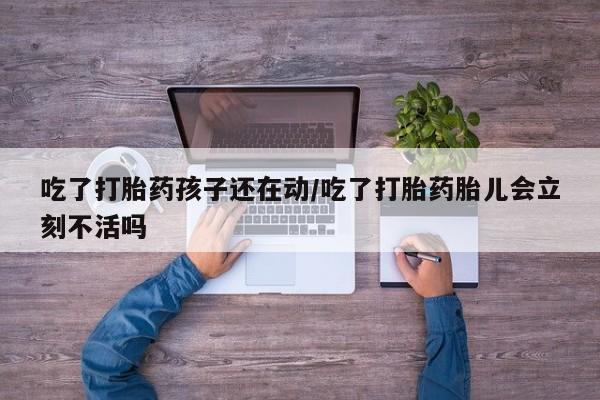 紫竹药业打胎药网购吃了打胎药孩子还在动/吃了打胎药胎儿会立刻不活吗