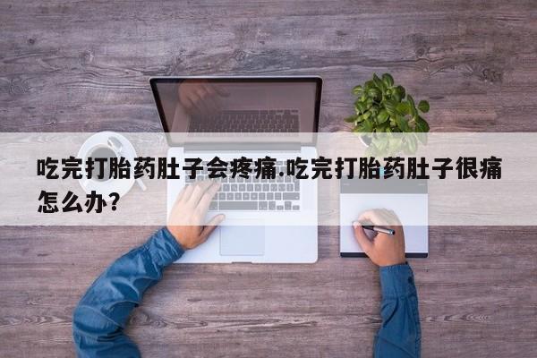 紫竹药业打胎药网购吃完打胎药肚子会疼痛.吃完打胎药肚子很痛怎么办？