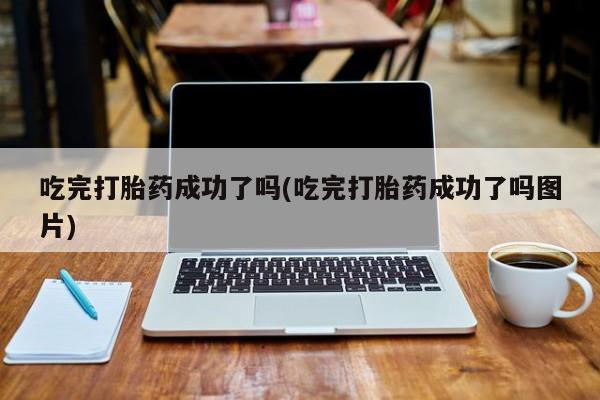 紫竹药业打胎药网购吃完打胎药成功了吗(吃完打胎药成功了吗图片)