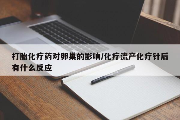 紫竹药业打胎药网购打胎化疗药对卵巢的影响/化疗流产化疗针后有什么反应