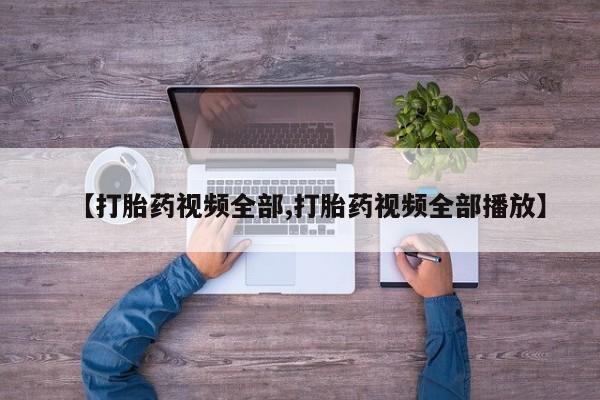 紫竹药业打胎药网购【打胎药视频全部,打胎药视频全部播放】