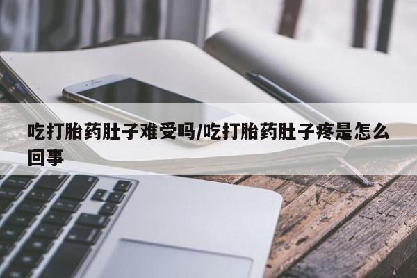 紫竹药业打胎药网购吃打胎药肚子难受吗/吃打胎药肚子疼是怎么回事