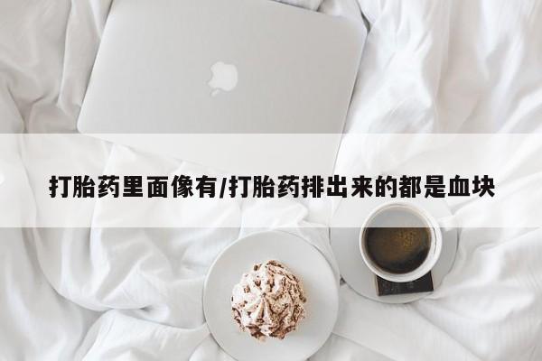 紫竹药业打胎药网购打胎药里面像有/打胎药排出来的都是血块