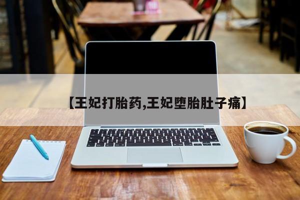 紫竹药业打胎药网购【王妃打胎药,王妃堕胎肚子痛】
