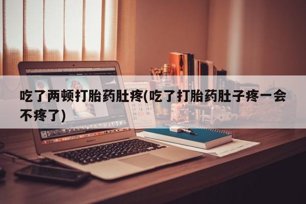 紫竹药业打胎药网购吃了两顿打胎药肚疼(吃了打胎药肚子疼一会不疼了)