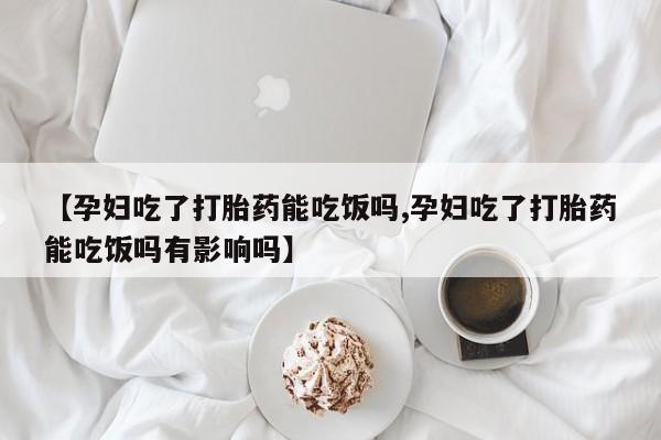紫竹药业打胎药网购【孕妇吃了打胎药能吃饭吗,孕妇吃了打胎药能吃饭吗有影响吗】