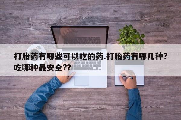 紫竹药业打胎药网购打胎药有哪些可以吃的药.打胎药有哪几种?吃哪种最安全?？