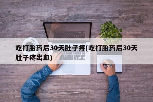 紫竹药业打胎药网购吃打胎药后30天肚子疼(吃打胎药后30天肚子疼出血)