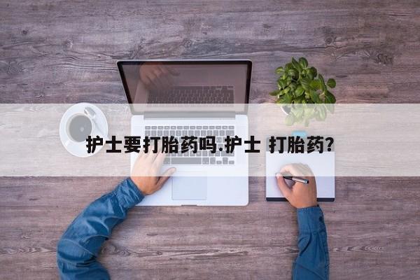 紫竹药业打胎药网购护士要打胎药吗.护士 打胎药？