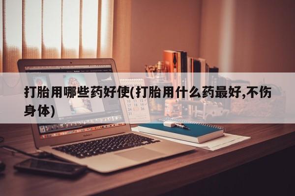 紫竹药业打胎药网购打胎用哪些药好使(打胎用什么药最好,不伤身体)