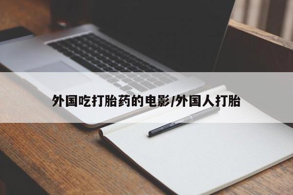 紫竹药业打胎药网购外国吃打胎药的电影/外国人打胎