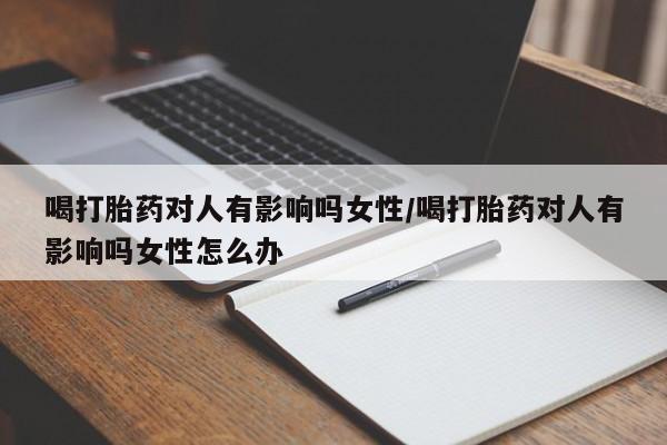 紫竹药业打胎药网购喝打胎药对人有影响吗女性/喝打胎药对人有影响吗女性怎么办