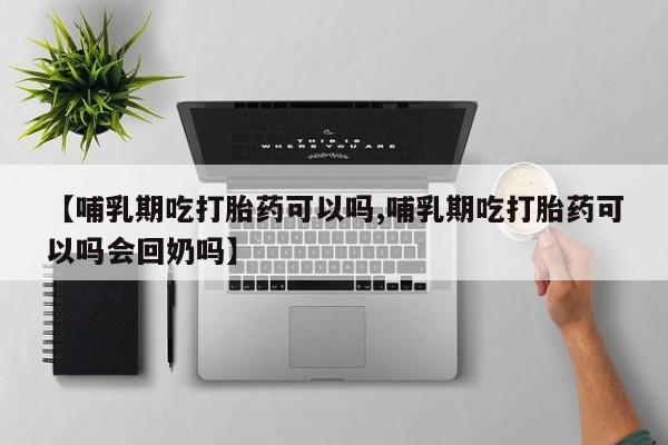 紫竹药业打胎药网购【哺乳期吃打胎药可以吗,哺乳期吃打胎药可以吗会回奶吗】