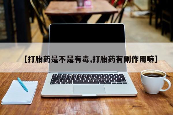 紫竹药业打胎药网购【打胎药是不是有毒,打胎药有副作用嘛】