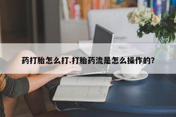 紫竹药业打胎药网购药打胎怎么打.打胎药流是怎么操作的？