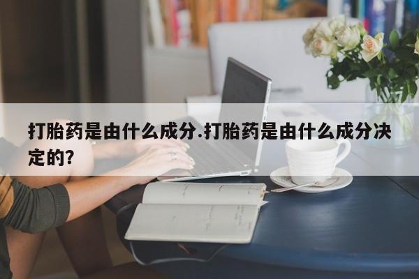 紫竹药业打胎药网购打胎药是由什么成分.打胎药是由什么成分决定的？