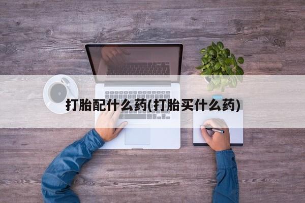 紫竹药业打胎药网购打胎配什么药(打胎买什么药)