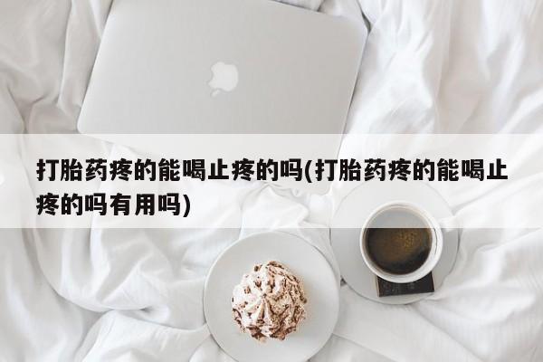 紫竹药业打胎药网购打胎药疼的能喝止疼的吗(打胎药疼的能喝止疼的吗有用吗)