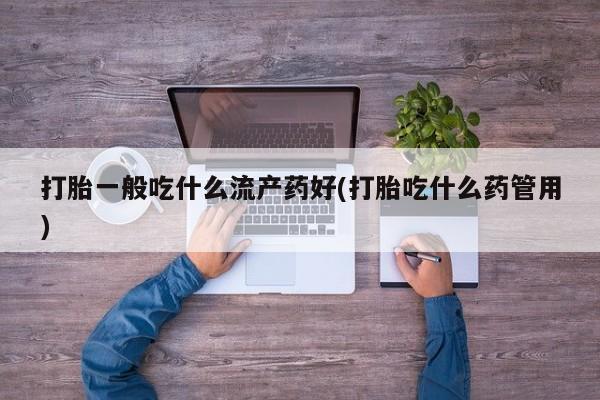 紫竹药业打胎药网购打胎一般吃什么流产药好(打胎吃什么药管用)