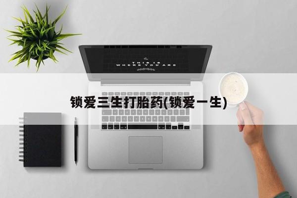 紫竹药业打胎药网购锁爱三生打胎药(锁爱一生)
