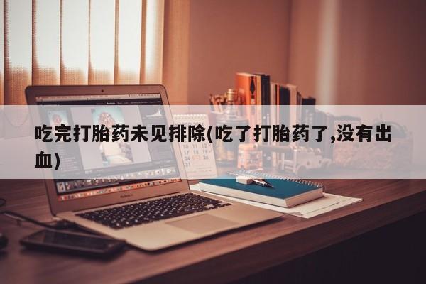 紫竹药业打胎药网购吃完打胎药未见排除(吃了打胎药了,没有出血)