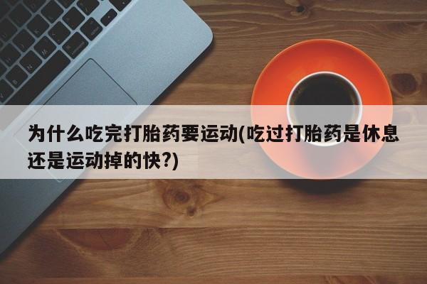紫竹药业打胎药网购为什么吃完打胎药要运动(吃过打胎药是休息还是运动掉的快?)