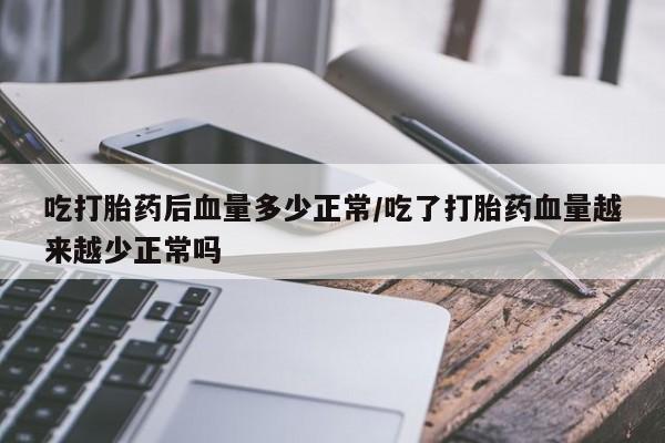 紫竹药业打胎药网购吃打胎药后血量多少正常/吃了打胎药血量越来越少正常吗