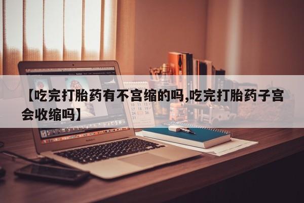 紫竹药业打胎药网购【吃完打胎药有不宫缩的吗,吃完打胎药子宫会收缩吗】