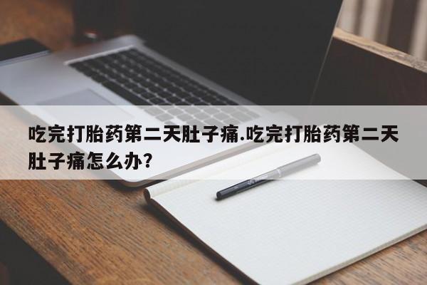 紫竹药业打胎药网购吃完打胎药第二天肚子痛.吃完打胎药第二天肚子痛怎么办？