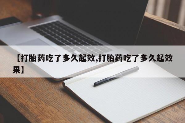紫竹药业打胎药网购【打胎药吃了多久起效,打胎药吃了多久起效果】